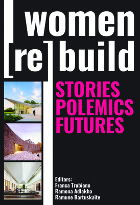 Women (Re)Build: Stories, Polemics, Futures - Trubiano, Franca, and Adlakha, Ramona, and Bartuskaite, Ramune