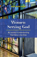 Women Serving God: My Journey in Understanding Their Story in the Bible