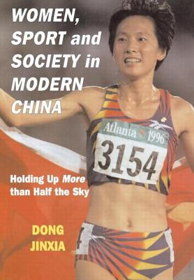 Women, Sport and Society in Modern China: Holding up More than Half the Sky - Jinxia, Dong