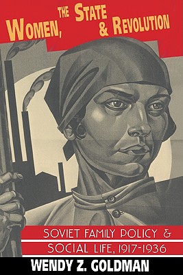 Women, the State and Revolution: Soviet Family Policy and Social Life, 1917-1936 - Goldman, Wendy Z.