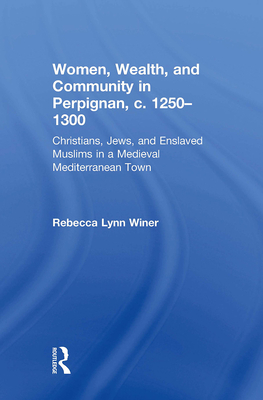 Women, Wealth, and Community in Perpignan, C. 1250-1300: Christians, Jews, and Enslaved Muslims in a Medieval Mediterranean Town - Winer, Rebecca Lynn