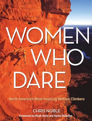 Women Who Dare: North America's Most Inspiring Women Climbers - Noble, Chris