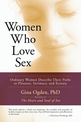 Women Who Love Sex: Ordinary Women Describe Their Paths to Pleasure, Intimacy, and Ecstasy - Ogden, Gina