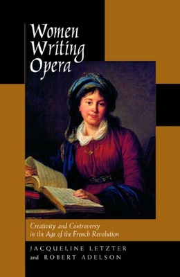 Women Writing Opera: Creativity and Controversy in the Age of the French Revolution - Letzter, Jacqueline, and Adelson, Robert
