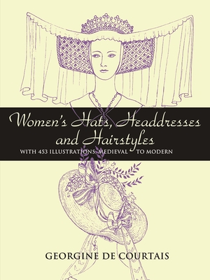 Women's Hats, Headdresses and Hairstyles: With 453 Illustrations, Medieval to Modern - De Courtais, Georgine