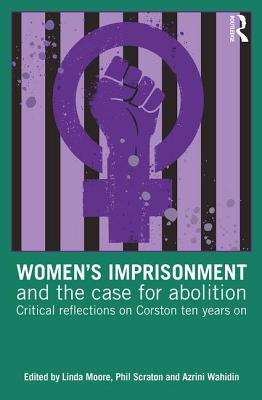 Women's Imprisonment and the Case for Abolition: Critical Reflections on Corston Ten Years On - Moore, Linda (Editor), and Scraton, Phil (Editor), and Wahidin, Azrini (Editor)