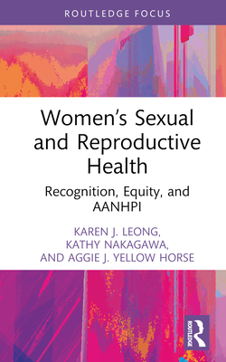 Women's Sexual and Reproductive Health: Recognition, Equity, and AANHPI - Leong, Karen J, and Nakagawa, Kathy, and Yellow Horse, Aggie J