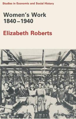 Women's Work 1840-1940 - Roberts, Elizabeth