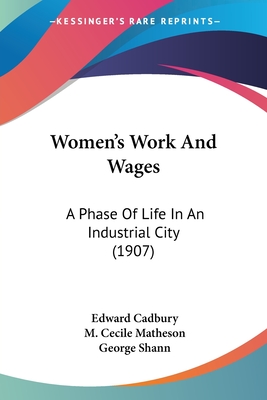 Women's Work And Wages: A Phase Of Life In An Industrial City (1907) - Cadbury, Edward, and Matheson, M Cecile, and Shann, George