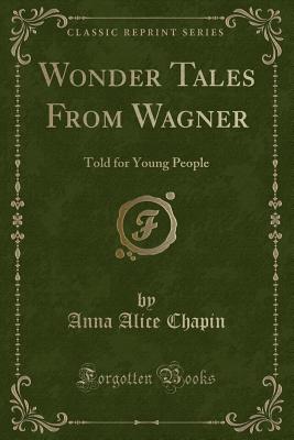 Wonder Tales from Wagner: Told for Young People (Classic Reprint) - Chapin, Anna Alice