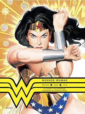 Wonder Woman: Amazon, Hero, Icon - Greenberger, Robert, and Perez, George (Foreword by), and Marston, William Moulton (Creator)