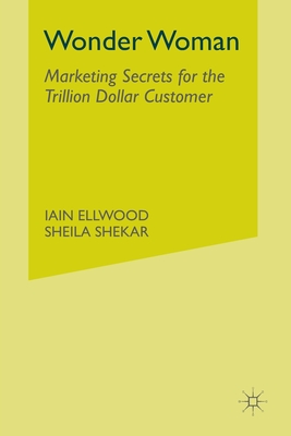 Wonder Woman: Marketing Secrets for the Trillion-Dollar Customer - Ellwood, I, and Shekar, S