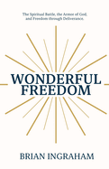 Wonderful Freedom: The Spiritual Battle, The Armor of God, And Freedom through Deliverance