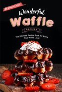Wonderful Waffle Recipes: The Ultimate Recipe Book for Every True Waffle Lover