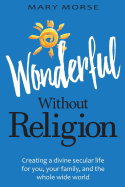 Wonderful Without Religion: Creating a Divine Secular Life for You, Your Family, and the Whole Wide World