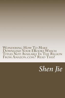 Wondering How To Make Download Your EBooks Which Titles Not Available In The Region From Amazon.com? Read This!: For Amazon user, familiar this: "This title are not available in your region" Worry no more, with this book, you will find the simple steps - Shen Jie