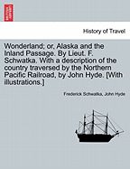 Wonderland; Or, Alaska and the Inland Passage. by Lieut. F. Schwatka. with a Description of the Country Traversed by the Northern Pacific Railroad, by John Hyde. [With Illustrations.] - Schwatka, Frederick, and Hyde, John