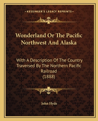 Wonderland Or The Pacific Northwest And Alaska: With A Description Of The Country Traversed By The Northern Pacific Railroad (1888) - Hyde, John