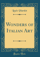 Wonders of Italian Art (Classic Reprint)