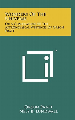 Wonders Of The Universe: Or A Compilation Of The Astronomical Writings Of Orson Pratt - Pratt, Orson, and Lundwall, Nels B (Editor)