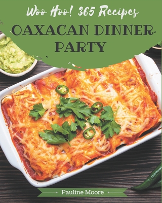 Woo Hoo! 365 Oaxacan Dinner Party Recipes: Enjoy Everyday With Oaxacan Dinner Party Cookbook! - Moore, Pauline
