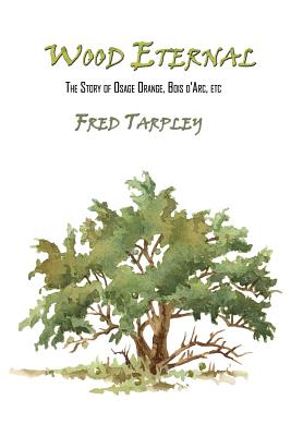 Wood Eternal: The Story of Osage Orange, Bois d'Arc, etc. - Tarpley, Fred