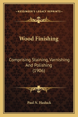 Wood Finishing: Comprising Staining, Varnishing and Polishing (1906) - Hasluck, Paul N (Editor)