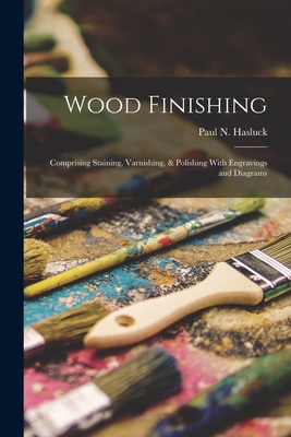 Wood Finishing: Comprising Staining, Varnishing, & Polishing With Engravings and Diagrams - Hasluck, Paul N