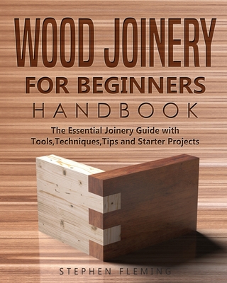Wood Joinery for Beginners Handbook: The Essential Joinery Guide with Tools, Techniques, Tips and Starter Projects - Fleming, Stephen