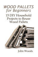Wood Pallets for Beginners: 15 DIY Household Projects to Reuse Wood Pallets: (Woodworking, Woodworking Plans)
