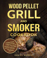 Wood Pellet Grill and Smoker Cookbook: Complete Smoker Cookbook for Real Pitmasters, the Ultimate Guide for Smoking Meat, Fish, Game and Vegetables