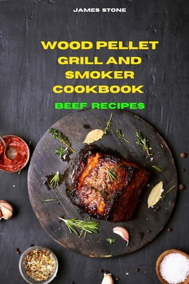 Wood Pellet Grill Beef Recipes: The Ultimate Smoker Cookbook with Tasty recipes to Enjoy with your family and Friends - Stone, James
