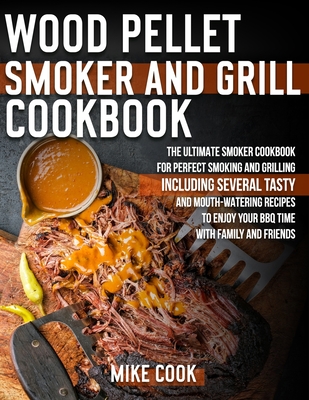 Wood Pellet Smoker And Grill Cookbook: The Ultimate Smoker Cookbook for Perfect Smoking and Grilling 250 Tasty, Mouth-Watering, and Delicious Recipes to Enjoy Your BBQ Time with Family and Friends - Cook, Mike