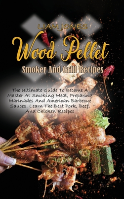 Wood Pellet Smoker And Grill Recipes: A Comprehensive Guide To Wood Pellet Smoker With The Best Bbq Pitmaster Recipes And Tips And Techniques For Smoking Meats - Jones, Liam