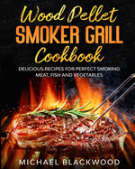 Wood Pellet Smoker Grill Cookbook: 100+ Delicious Recipes for Perfect Smoking Meat, Fish, and Vegetables