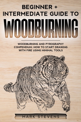 Woodburning: Beginner + Intermediate Guide to Woodburning: Woodburning and Pyrography Compendium: How to Start Drawing With Fire Using Minimal Tools - Stevens, Mark