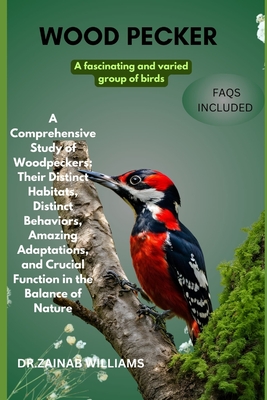 woodpecker: "A Comprehensive Study of Woodpeckers: Their Distinct Habitats, Distinct Behaviors, Amazing Adaptations, and Crucial Function in the Balance of Nature - Williams, Dr Zainab