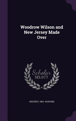 Woodrow Wilson and New Jersey Made Over - Hosford, Hester E 1892-