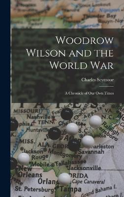 Woodrow Wilson and the World War: A Chronicle of Our Own Times - Seymour, Charles