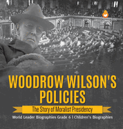 Woodrow Wilson's Policies: The Story of Moralist Presidency World Leader Biographies Grade 6 Children's Biographies