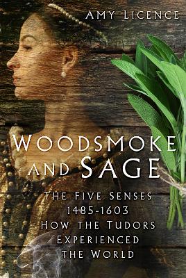 Woodsmoke and Sage: The Five Senses 1485-1603: How the Tudors Experienced the World - Licence, Amy