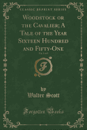 Woodstock or the Cavalier; A Tale of the Year Sixteen Hundred and Fifty-One, Vol. 1 of 3 (Classic Reprint)