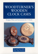 Woodturner's Wooden Clock Cases: Designs, Plans, and Instructions for 5 Clocks