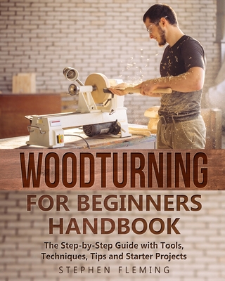 Woodturning for Beginners Handbook: The Step-by-Step Guide with Tools, Techniques, Tips and Starter Projects - Fleming, Stephen