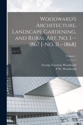 Woodward's Architecture, Landscape Gardening, and Rural art. no. I.--1867 [-no. II.--1868]; Volume 1 - Woodward, George Everston, and Woodward, F W