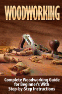 Woodworking: Complete Woodworking Guide for Beginner's with Step by Step Instructions