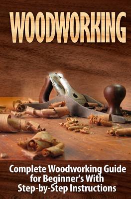 Woodworking: Complete Woodworking Guide for Beginner's With Step by Step Instructions - Woodrow, Ted