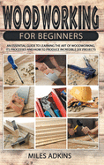 Woodworking for Beginners: An Essential Guide to Learn the Art of Woodworking, Its Processes and How to Produce Incredible DIY Projects By Miles