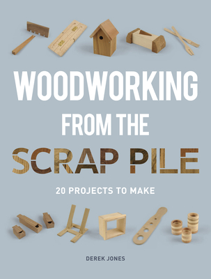 Woodworking from the Scrap Pile: 20 Projects to Make - Jones, Derek