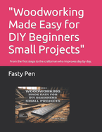 "Woodworking Made Easy for DIY Beginners Small Projects": From the first steps to the craftsman who improves day by day.